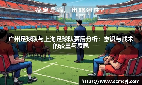 米兰体育广州足球队与上海足球队赛后分析：意识与战术的较量与反思
